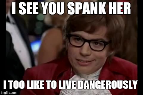 I Too Like To Live Dangerously Meme | I SEE YOU SPANK HER I TOO LIKE TO LIVE DANGEROUSLY | image tagged in memes,i too like to live dangerously | made w/ Imgflip meme maker