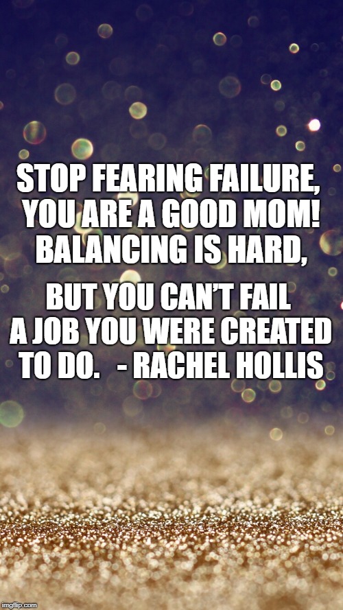 Glitter | STOP FEARING FAILURE, YOU ARE A GOOD MOM!  BALANCING IS HARD, BUT YOU CAN’T FAIL A JOB YOU WERE CREATED TO DO.


- RACHEL HOLLIS | image tagged in glitter | made w/ Imgflip meme maker