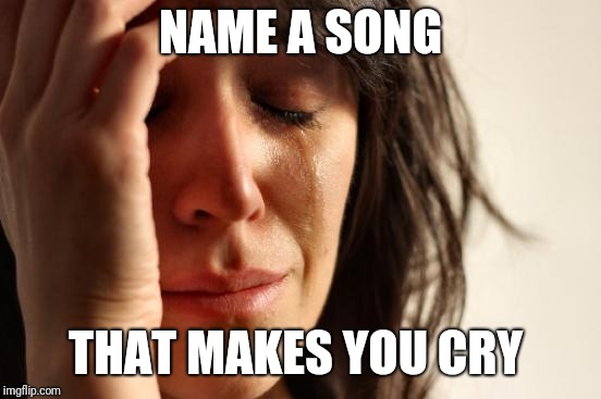 First World Problems | NAME A SONG; THAT MAKES YOU CRY | image tagged in memes,first world problems | made w/ Imgflip meme maker