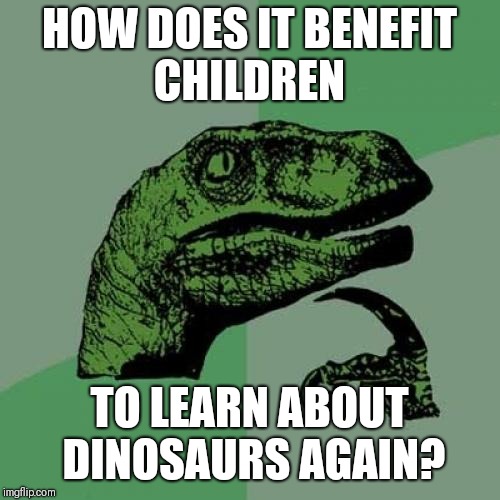 Learning about dinosaurs is useless when you think about it. | HOW DOES IT BENEFIT CHILDREN; TO LEARN ABOUT DINOSAURS AGAIN? | image tagged in memes,philosoraptor | made w/ Imgflip meme maker