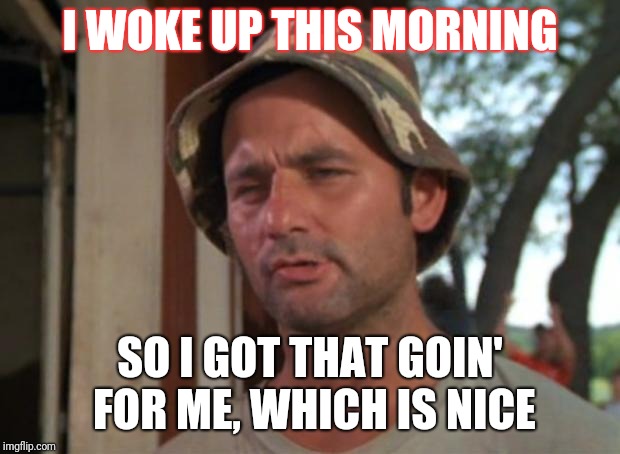 So I Got That Goin For Me Which Is Nice Meme | I WOKE UP THIS MORNING; SO I GOT THAT GOIN' FOR ME, WHICH IS NICE | image tagged in memes,so i got that goin for me which is nice | made w/ Imgflip meme maker