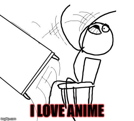 Table Flip Guy | I LOVE ANIME | image tagged in memes,table flip guy | made w/ Imgflip meme maker