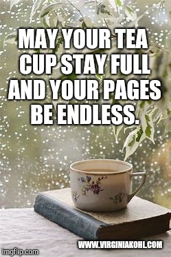 MAY YOUR TEA CUP STAY FULL AND YOUR PAGES BE ENDLESS. WWW.VIRGINIAKOHL.COM | image tagged in tea and book | made w/ Imgflip meme maker