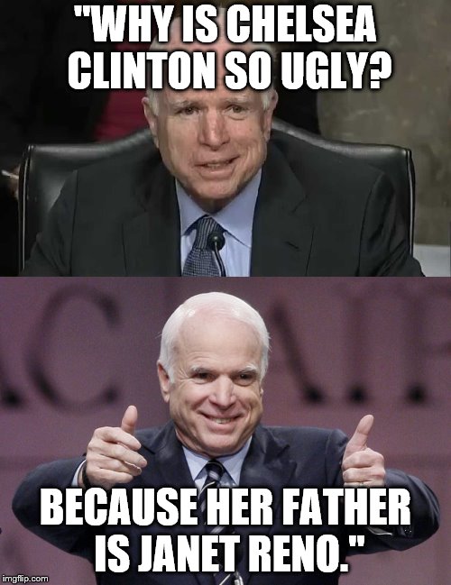 Yes that's an actual John McCain quote. RIP. 1936-2018 | "WHY IS CHELSEA CLINTON SO UGLY? BECAUSE HER FATHER IS JANET RENO." | image tagged in john mccain,rip,funny,quote | made w/ Imgflip meme maker