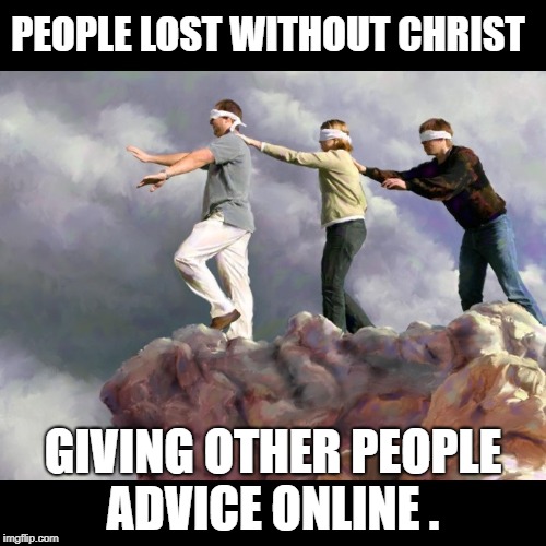 Matthew 15:14 -Leave them; they are blind guides. If the blind lead the blind, both will fall into a pit."
  | PEOPLE LOST WITHOUT CHRIST; GIVING OTHER PEOPLE ADVICE ONLINE . | image tagged in bible,atheist,christian,jesus,god,church | made w/ Imgflip meme maker