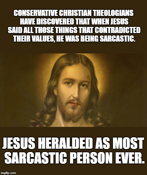 Sarcastic Jesus | CONSERVATIVE CHRISTIAN THEOLOGIANS HAVE DISCOVERED THAT WHEN JESUS SAID ALL THOSE THINGS THAT CONTRADICTED THEIR VALUES, HE WAS BEING SARCASTIC. JESUS HERALDED AS MOST SARCASTIC PERSON EVER. | image tagged in jesus,jesus christ,sarcasm | made w/ Imgflip meme maker