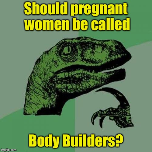 Philosoraptor Meme | Should pregnant women be called; Body Builders? | image tagged in memes,philosoraptor,pregnant,pregnancy,bad pun | made w/ Imgflip meme maker