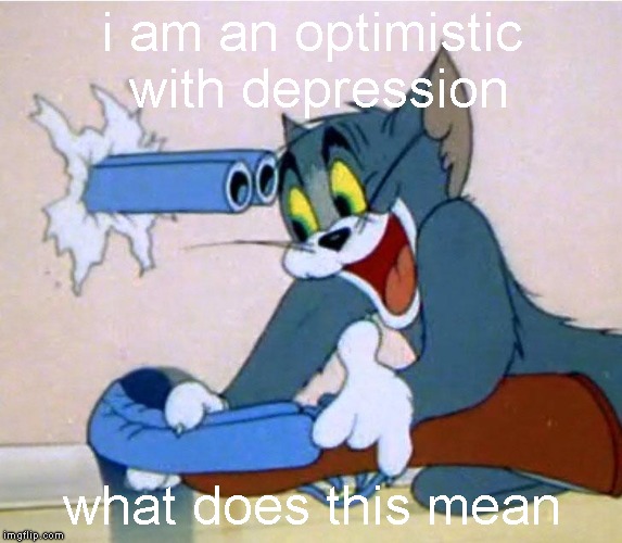 rip | i am an optimistic with depression; what does this mean | image tagged in tom with a gun,serious,optipression | made w/ Imgflip meme maker