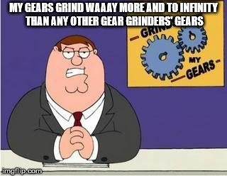 You know what grinds my gears | MY GEARS GRIND WAAAY MORE AND TO INFINITY THAN ANY OTHER GEAR GRINDERS' GEARS | image tagged in you know what grinds my gears | made w/ Imgflip meme maker