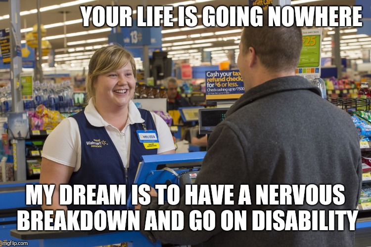 Walmart Checkout Lady | YOUR LIFE IS GOING NOWHERE; MY DREAM IS TO HAVE A NERVOUS BREAKDOWN AND GO ON DISABILITY | image tagged in walmart checkout lady | made w/ Imgflip meme maker