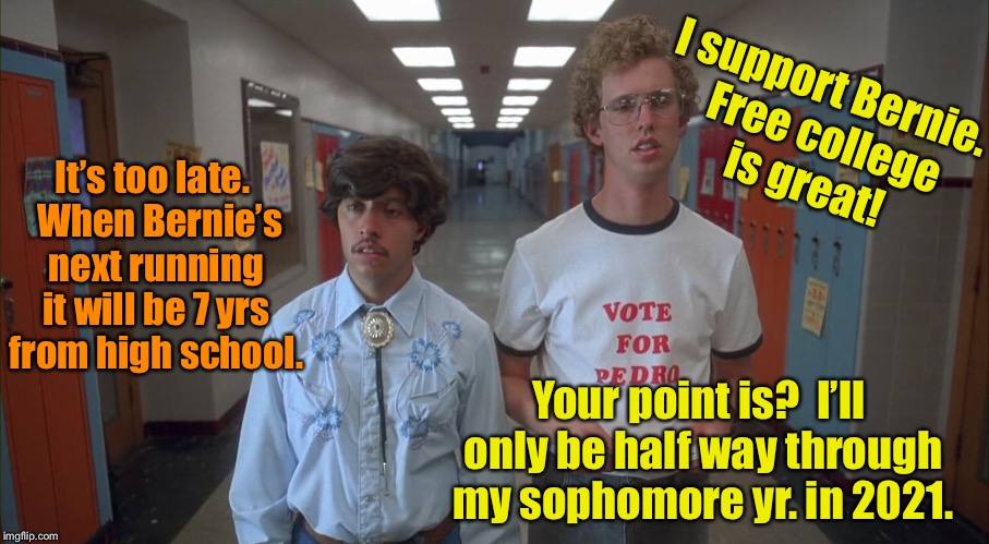 You’re still going to college, man | I support Bernie.  Free college is great! It’s too late.  When Bernie’s next running it will be 7 yrs from high school. Your point is?  I’ll only be half way through my sophomore yr. in 2021. | image tagged in napoleon dynamite,pedro,bernie sanders,free college,funny memes | made w/ Imgflip meme maker