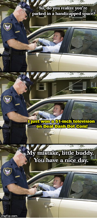 Your ticket, sir | Sir, do you realize you're parked in a handicapped space? I just won a 51-inch television on Deal Dash Dot Com! My mistake, little buddy. You have a nice day. | image tagged in cop,humor,your ticket sir | made w/ Imgflip meme maker