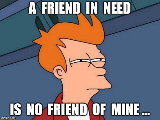 Futurama Fry Meme | A  FRIEND  IN  NEED; IS  NO  FRIEND  OF  MINE ... | image tagged in memes,futurama fry | made w/ Imgflip meme maker