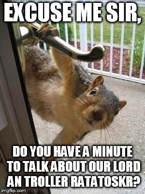 squirrel | EXCUSE ME SIR, DO YOU HAVE A MINUTE TO TALK ABOUT OUR LORD AN TROLLER RATATOSKR? | image tagged in squirrel | made w/ Imgflip meme maker