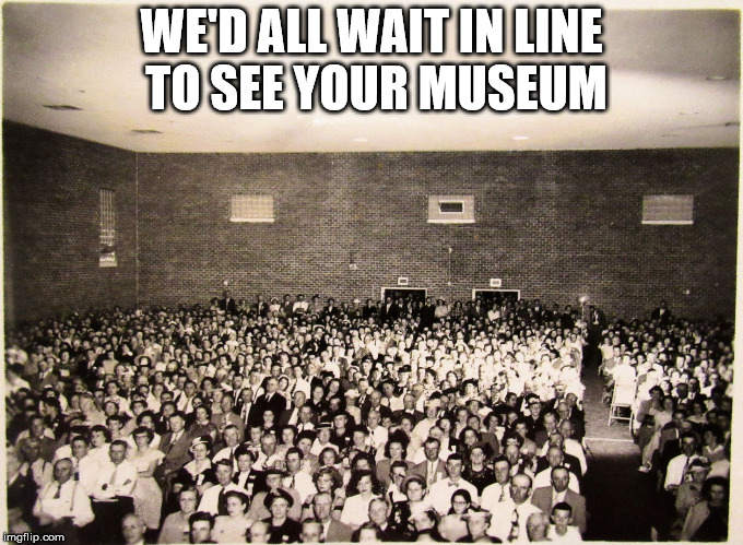 All my memes' Fans | WE'D ALL WAIT IN LINE TO SEE YOUR MUSEUM | image tagged in all my memes' fans | made w/ Imgflip meme maker