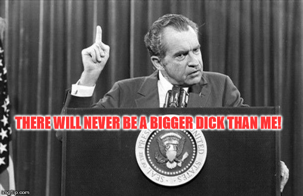 Richard Nixon | THERE WILL NEVER BE A BIGGER DICK THAN ME! | image tagged in richard nixon | made w/ Imgflip meme maker