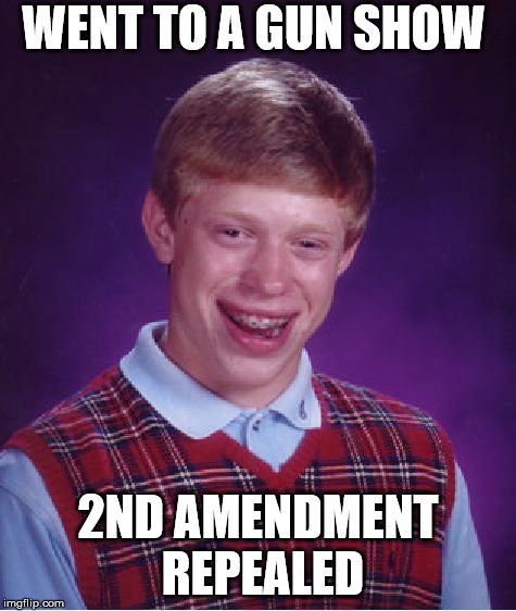 Bad Luck Brian Meme | WENT TO A GUN SHOW 2ND AMENDMENT REPEALED | image tagged in memes,bad luck brian | made w/ Imgflip meme maker