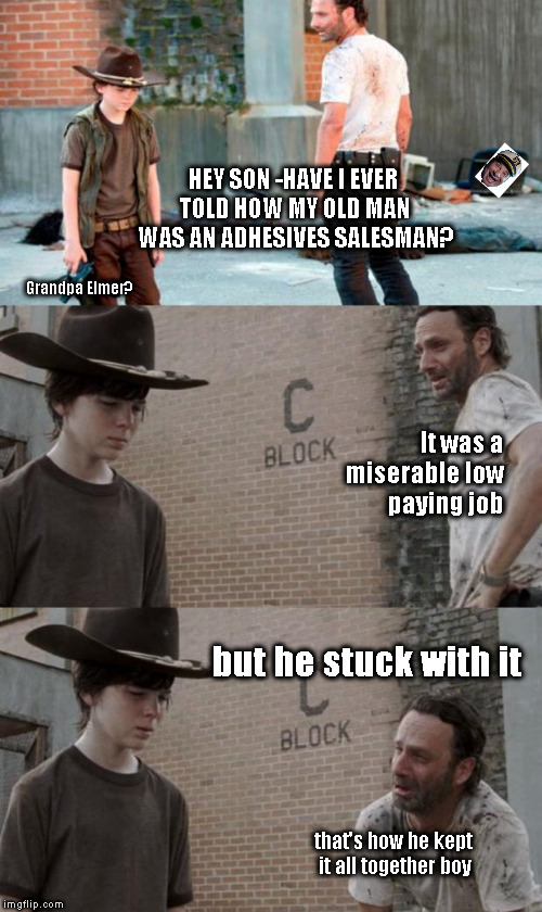 Bonding | HEY SON -HAVE I EVER TOLD HOW MY OLD MAN WAS AN ADHESIVES SALESMAN? Grandpa Elmer? It was a miserable low paying job; but he stuck with it; that's how he kept it all together boy | image tagged in memes,rick and carl 3 | made w/ Imgflip meme maker