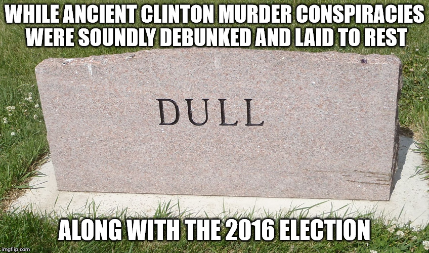 stoned and bored | WHILE ANCIENT CLINTON MURDER CONSPIRACIES WERE SOUNDLY DEBUNKED AND LAID TO REST ALONG WITH THE 2016 ELECTION | image tagged in stoned and bored | made w/ Imgflip meme maker