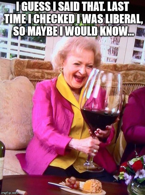 Betty White Wine | I GUESS I SAID THAT. LAST TIME I CHECKED I WAS LIBERAL, SO MAYBE I WOULD KNOW... | image tagged in betty white wine | made w/ Imgflip meme maker