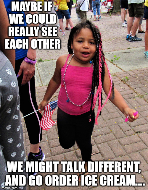 american black girl | MAYBE IF WE COULD REALLY SEE EACH OTHER WE MIGHT TALK DIFFERENT, AND GO ORDER ICE CREAM.... | image tagged in american black girl | made w/ Imgflip meme maker