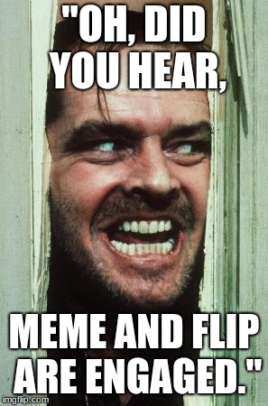Here's Johnny Meme | "OH, DID YOU HEAR, MEME AND FLIP ARE ENGAGED." | image tagged in memes,heres johnny | made w/ Imgflip meme maker