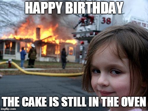 Disaster Girl | HAPPY BIRTHDAY; THE CAKE IS STILL IN THE OVEN | image tagged in memes,disaster girl | made w/ Imgflip meme maker