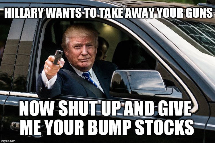 trump gun | HILLARY WANTS TO TAKE AWAY YOUR GUNS NOW SHUT UP AND GIVE ME YOUR BUMP STOCKS | image tagged in trump gun | made w/ Imgflip meme maker