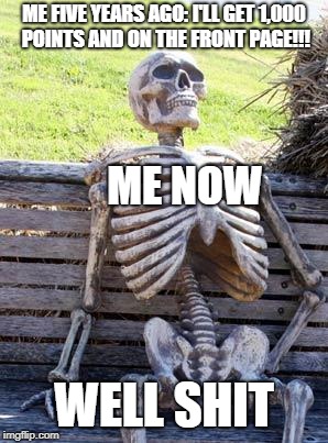Waiting Skeleton | ME FIVE YEARS AGO: I'LL GET 1,000 POINTS AND ON THE FRONT PAGE!!! ME NOW; WELL SHIT | image tagged in memes,waiting skeleton | made w/ Imgflip meme maker