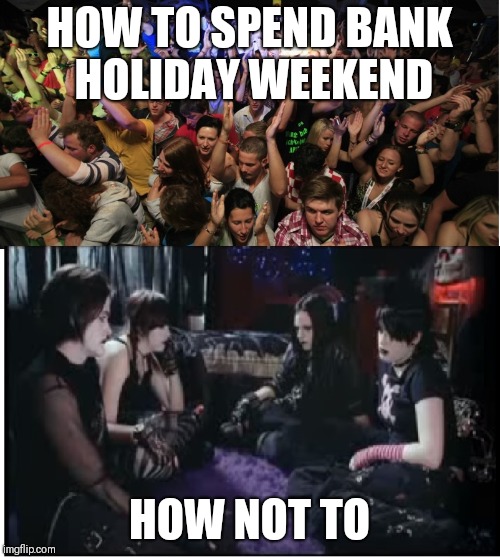 How to spend bank holiday | HOW TO SPEND BANK HOLIDAY WEEKEND; HOW NOT TO | image tagged in fun clubbers vs boring goths,memes,bank holidays | made w/ Imgflip meme maker