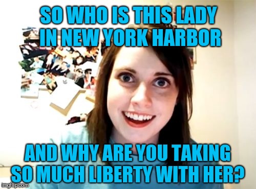 I know it's lame, but it's late and I'm trying to burn submissions lol  | SO WHO IS THIS LADY IN NEW YORK HARBOR; AND WHY ARE YOU TAKING SO MUCH LIBERTY WITH HER? | image tagged in memes,overly attached girlfriend,statue of liberty,jbmemegeek | made w/ Imgflip meme maker