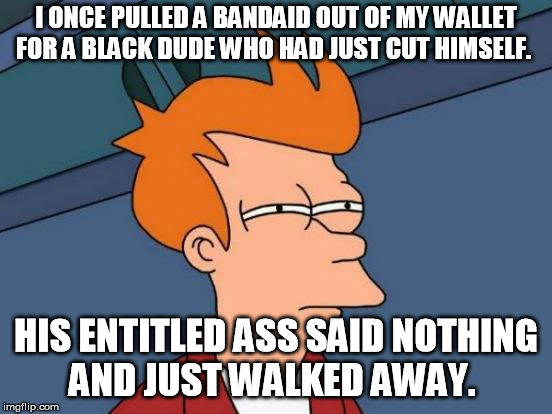 Futurama Fry Meme | I ONCE PULLED A BANDAID OUT OF MY WALLET FOR A BLACK DUDE WHO HAD JUST CUT HIMSELF. HIS ENTITLED ASS SAID NOTHING AND JUST WALKED AWAY. | image tagged in memes,futurama fry | made w/ Imgflip meme maker