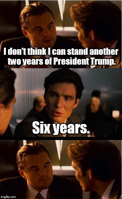 Inception Meme | I don't think I can stand another two years of President Trump. Six years. | image tagged in memes,inception | made w/ Imgflip meme maker