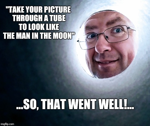 Man in the Moon... | "TAKE YOUR PICTURE THROUGH A TUBE TO LOOK LIKE THE MAN IN THE MOON"; ...SO, THAT WENT WELL!... | image tagged in man in the moon,moon,funny memes,meme,funny meme | made w/ Imgflip meme maker