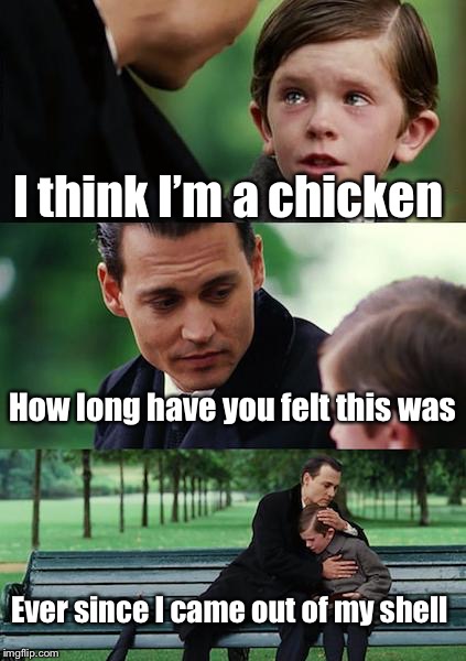 Finding Neverland Meme | I think I’m a chicken; How long have you felt this was; Ever since I came out of my shell | image tagged in memes,finding neverland,funny joke,chicken joke | made w/ Imgflip meme maker