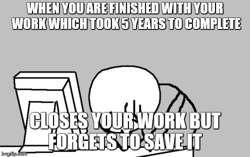 Computer Guy Facepalm Meme | WHEN YOU ARE FINISHED WITH YOUR WORK WHICH TOOK 5 YEARS TO COMPLETE; CLOSES YOUR WORK BUT FORGETS TO SAVE IT | image tagged in memes,computer guy facepalm | made w/ Imgflip meme maker