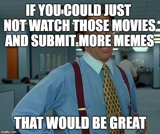 That Would Be Great Meme | IF YOU COULD JUST NOT WATCH THOSE MOVIES AND SUBMIT MORE MEMES THAT WOULD BE GREAT | image tagged in memes,that would be great | made w/ Imgflip meme maker