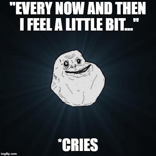 Forever Alone Meme | "EVERY NOW AND THEN I FEEL A LITTLE BIT..." *CRIES | image tagged in memes,forever alone | made w/ Imgflip meme maker