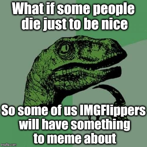 R.I.P. John McCain | What if some people die just to be nice; So some of us IMGFlippers will have something to meme about | image tagged in memes,philosoraptor | made w/ Imgflip meme maker