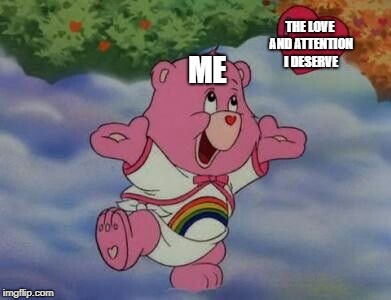THE LOVE AND ATTENTION I DESERVE; ME | image tagged in cartoon,cartoons,love,need love,meme,carebear | made w/ Imgflip meme maker