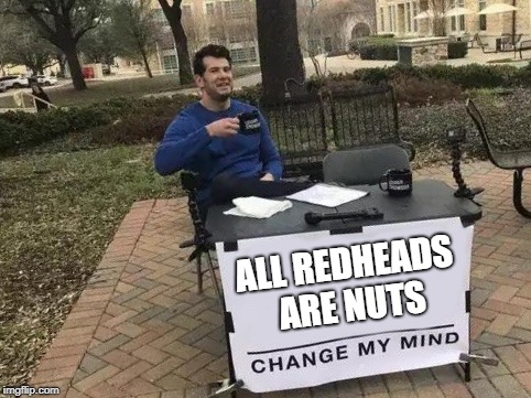 Change My Mind |  ALL REDHEADS ARE NUTS | image tagged in change my mind,redheads | made w/ Imgflip meme maker