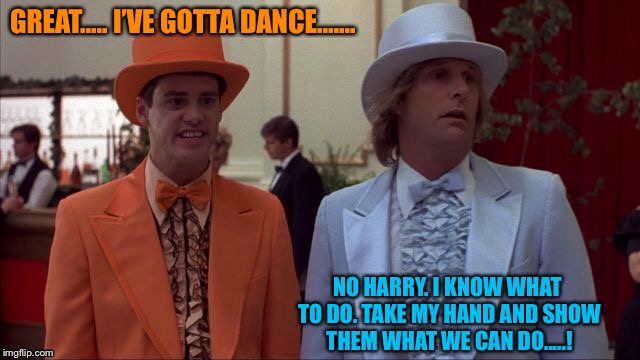 Dumb and Dumber...... | GREAT..... I’VE GOTTA DANCE....... NO HARRY. I KNOW WHAT TO DO. TAKE MY HAND AND SHOW THEM WHAT WE CAN DO.....! | image tagged in dumb and dumber,funny,memes,funny memes | made w/ Imgflip meme maker
