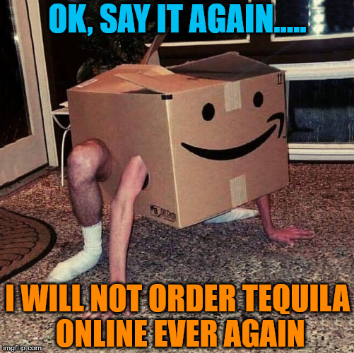 This is why you can not order Tequila from Amazon | OK, SAY IT AGAIN..... I WILL NOT ORDER TEQUILA ONLINE EVER AGAIN | image tagged in memes,drinking,tequila,you're drunk,humor,drunk guy | made w/ Imgflip meme maker