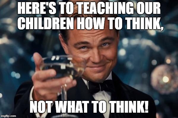 Understand the logical connections between ideas; ID, construct & evaluate arguments, detect mistakes in reasoning. |  HERE'S TO TEACHING OUR CHILDREN HOW TO THINK, NOT WHAT TO THINK! | image tagged in memes,critical thinking,education,liberals,socialists | made w/ Imgflip meme maker