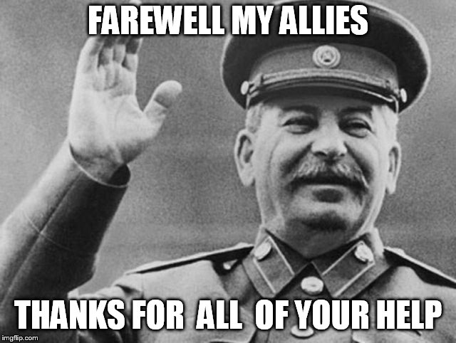 FAREWELL MY ALLIES; THANKS FOR  ALL  OF YOUR HELP | image tagged in stalin | made w/ Imgflip meme maker