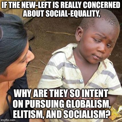 Third World Skeptical Kid Meme | IF THE NEW-LEFT IS REALLY CONCERNED ABOUT SOCIAL-EQUALITY, WHY ARE THEY SO INTENT ON PURSUING GLOBALISM, ELITISM, AND SOCIALISM? | image tagged in memes,third world skeptical kid | made w/ Imgflip meme maker