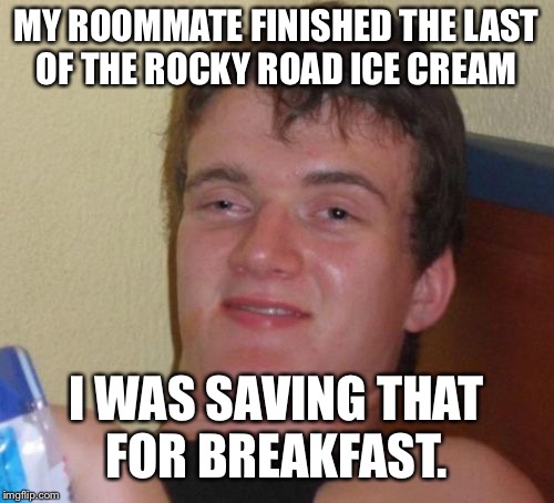 10 Guy Meme | MY ROOMMATE FINISHED THE LAST OF THE ROCKY ROAD ICE CREAM; I WAS SAVING THAT FOR BREAKFAST. | image tagged in memes,10 guy | made w/ Imgflip meme maker