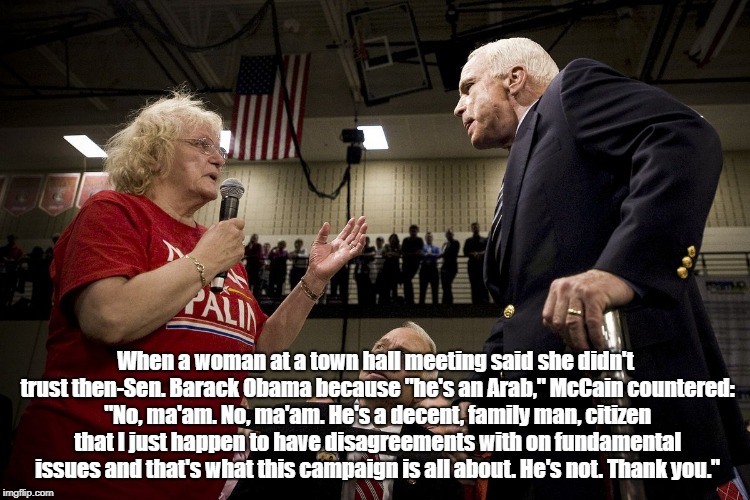 When a woman at a town hall meeting said she didn't trust then-Sen. Barack Obama because "he's an Arab," McCain countered: "No, ma'am. No, m | made w/ Imgflip meme maker