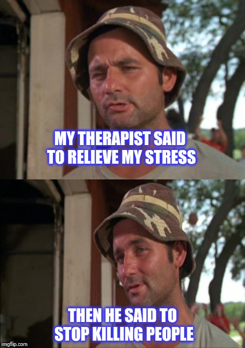 Bill Murray bad joke | MY THERAPIST SAID TO RELIEVE MY STRESS THEN HE SAID TO STOP KILLING PEOPLE | image tagged in bill murray bad joke | made w/ Imgflip meme maker