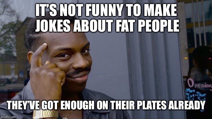 I’m feeling punny | IT’S NOT FUNNY TO MAKE JOKES ABOUT FAT PEOPLE; THEY’VE GOT ENOUGH ON THEIR PLATES ALREADY | image tagged in memes,roll safe think about it,fat people,bad pun | made w/ Imgflip meme maker
